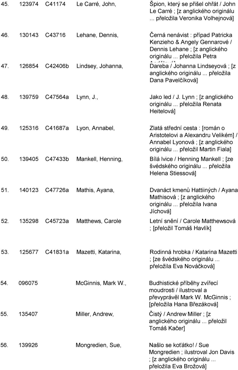 C44a Lynn, J, Jako led / J Lynn ; [z anglického originálu přeloţila Renata Heitelová] 4 C48a Lyon, Annabel, Zlatá střední cesta : [román o Aristotelovi a Alexandru Velikém] / 0 40 C44b Mankell,