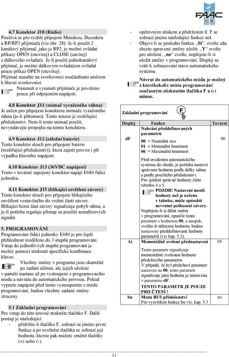 Je-li použit jednokanálový přijímač, je možné dálkovým ovladačem ovládat pouze příkaz OPEN (otevírej). Přijímač nasuňte na svorkovnici součástkami směrem k hlavní svorkovnici.