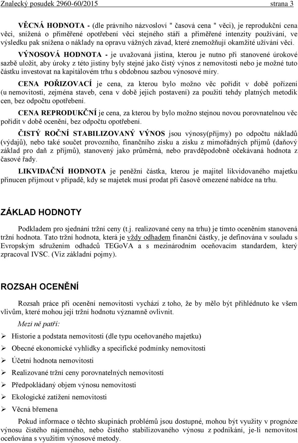 VÝNOSOVÁ HODNOTA - je uvažovaná jistina, kterou je nutno při stanovené úrokové sazbě uložit, aby úroky z této jistiny byly stejné jako čistý výnos z nemovitosti nebo je možné tuto částku investovat