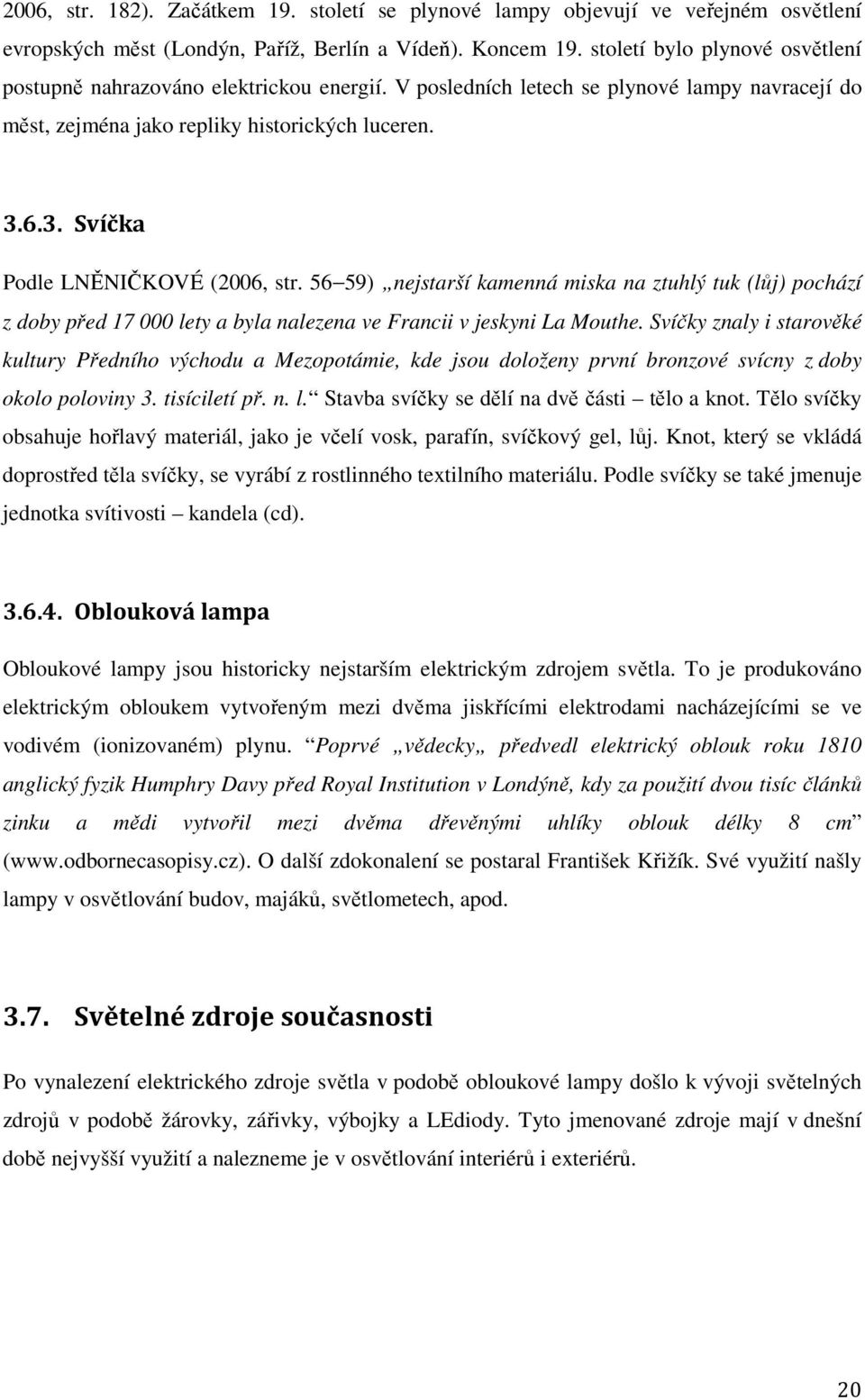 6.3. Svíčka Podle LNĚNIČKOVÉ (2006, str. 56 59) nejstarší kamenná miska na ztuhlý tuk (lůj) pochází z doby před 17 000 lety a byla nalezena ve Francii v jeskyni La Mouthe.