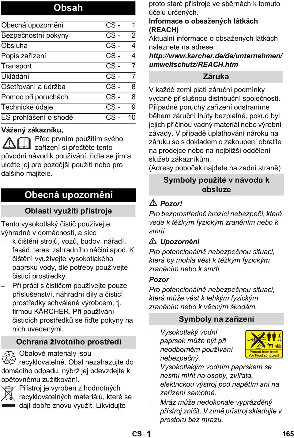 majitele. Obecná upozorn ní Oblasti využití p ístroje Tento vysokotlaký isti používejte výhradn v domácnosti, a sice k išt ní stroj, voz, budov, ná adí, fasád, teras, zahradního ná iní apod.