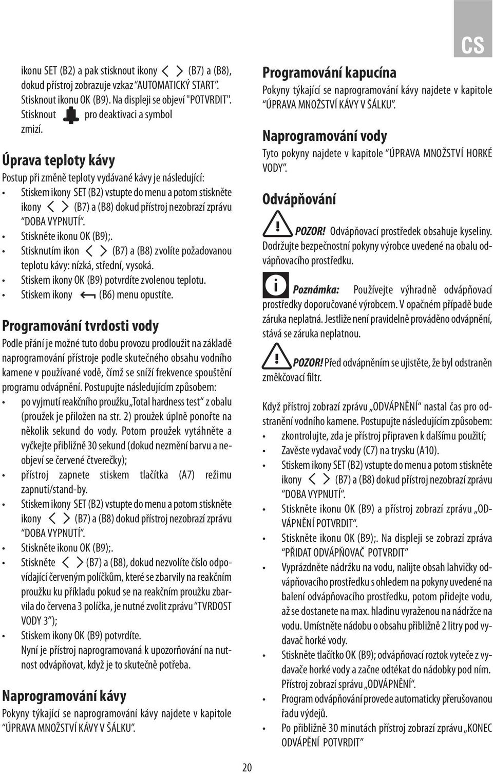 Stiskněte ikonu OK (B9);. Stisknutím ikon (B7) a (B8) zvolíte požadovanou teplotu kávy: nízká, střední, vysoká. Stiskem ikony OK (B9) potvrdíte zvolenou teplotu. Stiskem ikony (B6) menu opustíte.