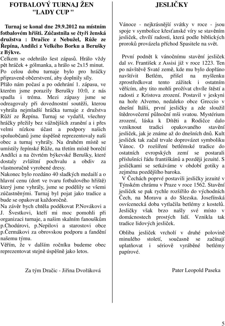 Hrálo vždy pět hráček + gólmanka, a hrálo se 2x15 minut. Po celou dobu turnaje bylo pro hráčky připraveně občerstvení, aby doplnily síly. Přálo nám počasí a po odehrání 1.