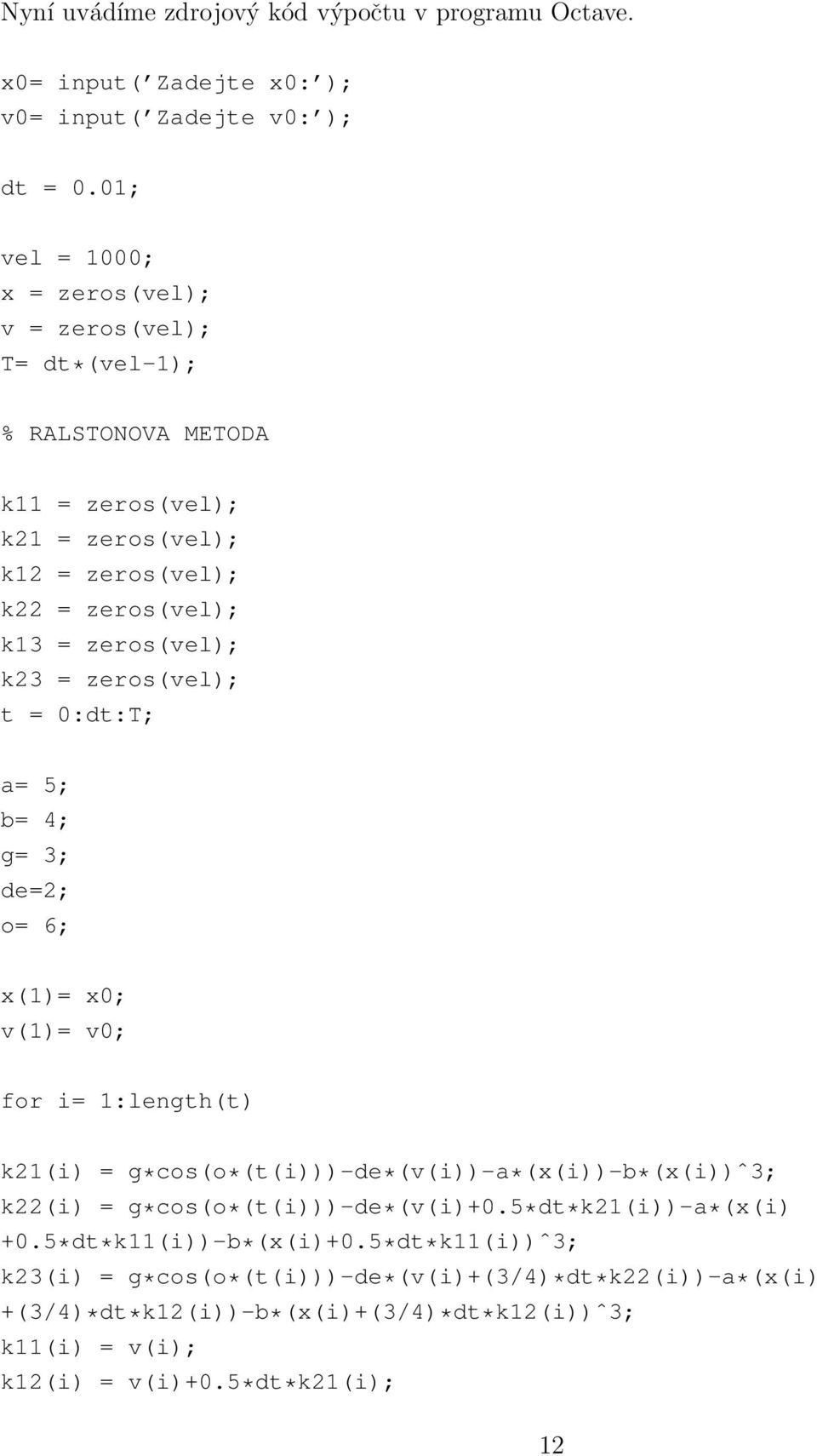 k23 = zeros(vel); t = 0:dt:T; a= 5; b= 4; g= 3; de=2; o= 6; x(1)= x0; v(1)= v0; for i= 1:length(t) k21(i) = g*cos(o*(t(i)))-de*(v(i))-a*(x(i))-b*(x(i))ˆ3; k22(i) =