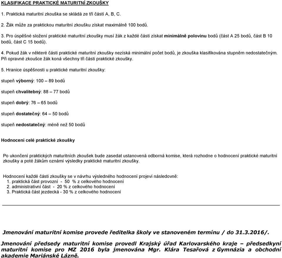 Pokud žák v některé části praktické maturitní zkoušky nezíská minimální počet bodů, je zkouška klasifikována stupněm nedostatečným. Při opravné zkoušce žák koná všechny tři části praktické zkoušky. 5.