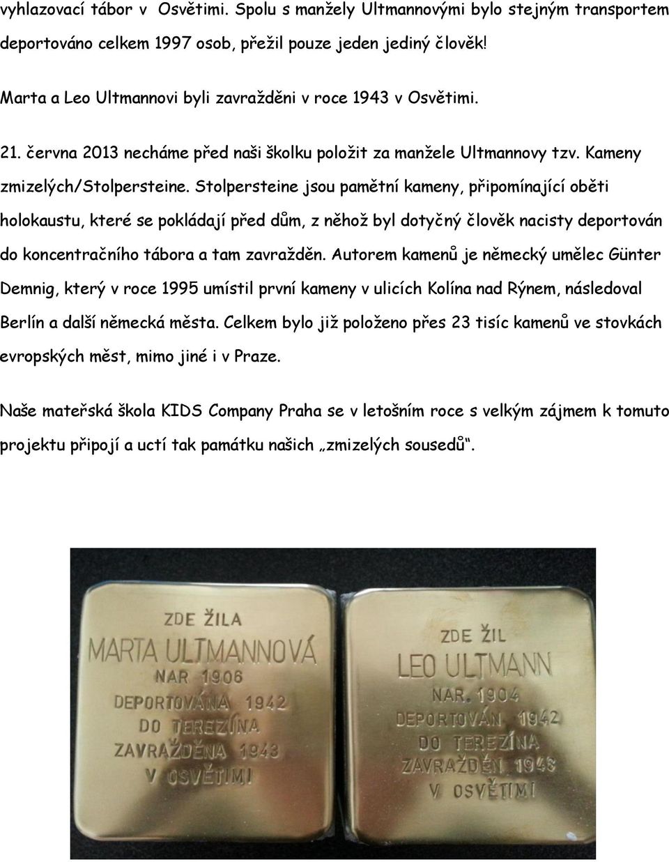 Stolpersteine jsou pamětní kameny, připomínající oběti holokaustu, které se pokládají před dům, z něhož byl dotyčný člověk nacisty deportován do koncentračního tábora a tam zavražděn.