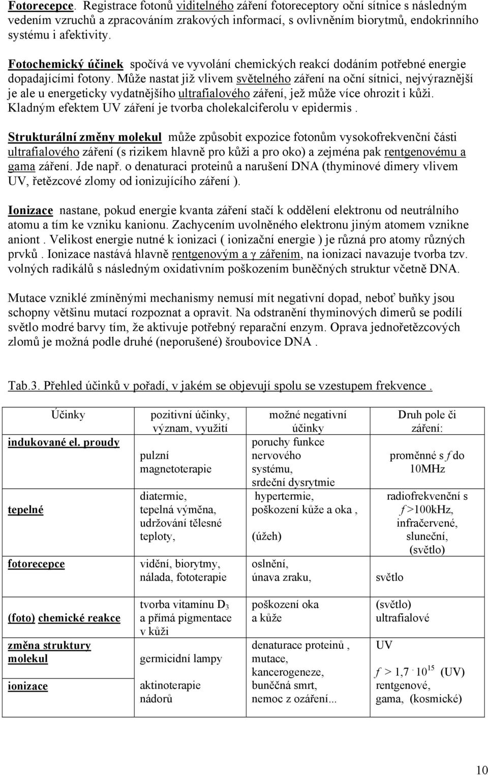 Může nastat již vlivem světelného záření na oční sítnici, nejvýraznější je ale u energeticky vydatnějšího ultrafialového záření, jež může více ohrozit i kůži.