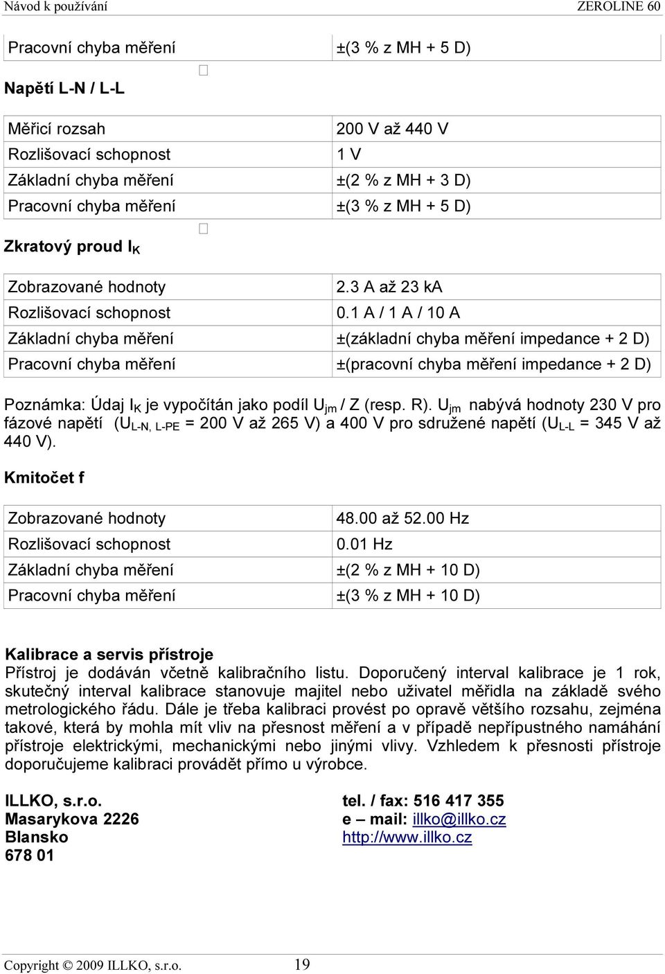 1 A / 1 A / 10 A Základní chyba měření ±(základní chyba měření impedance + 2 D) Pracovní chyba měření ±(pracovní chyba měření impedance + 2 D) Poznámka: Údaj I K je vypočítán jako podíl U jm / Z