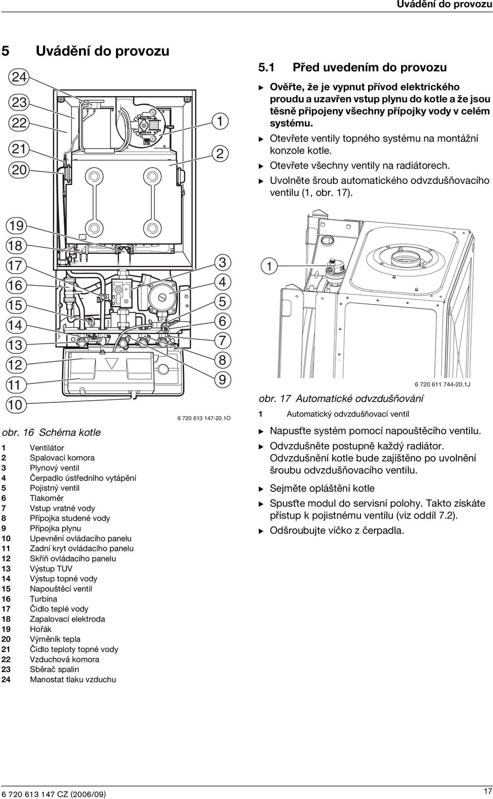 B Otevřete vently topného systému na montážní konzole kotle. B Otevřete všechny vently na radátorech. B Uvolněte šroub automatckého odvzdušňovacího ventlu (, obr. 7). 9 8 7 6 5 4 2 0 obr.