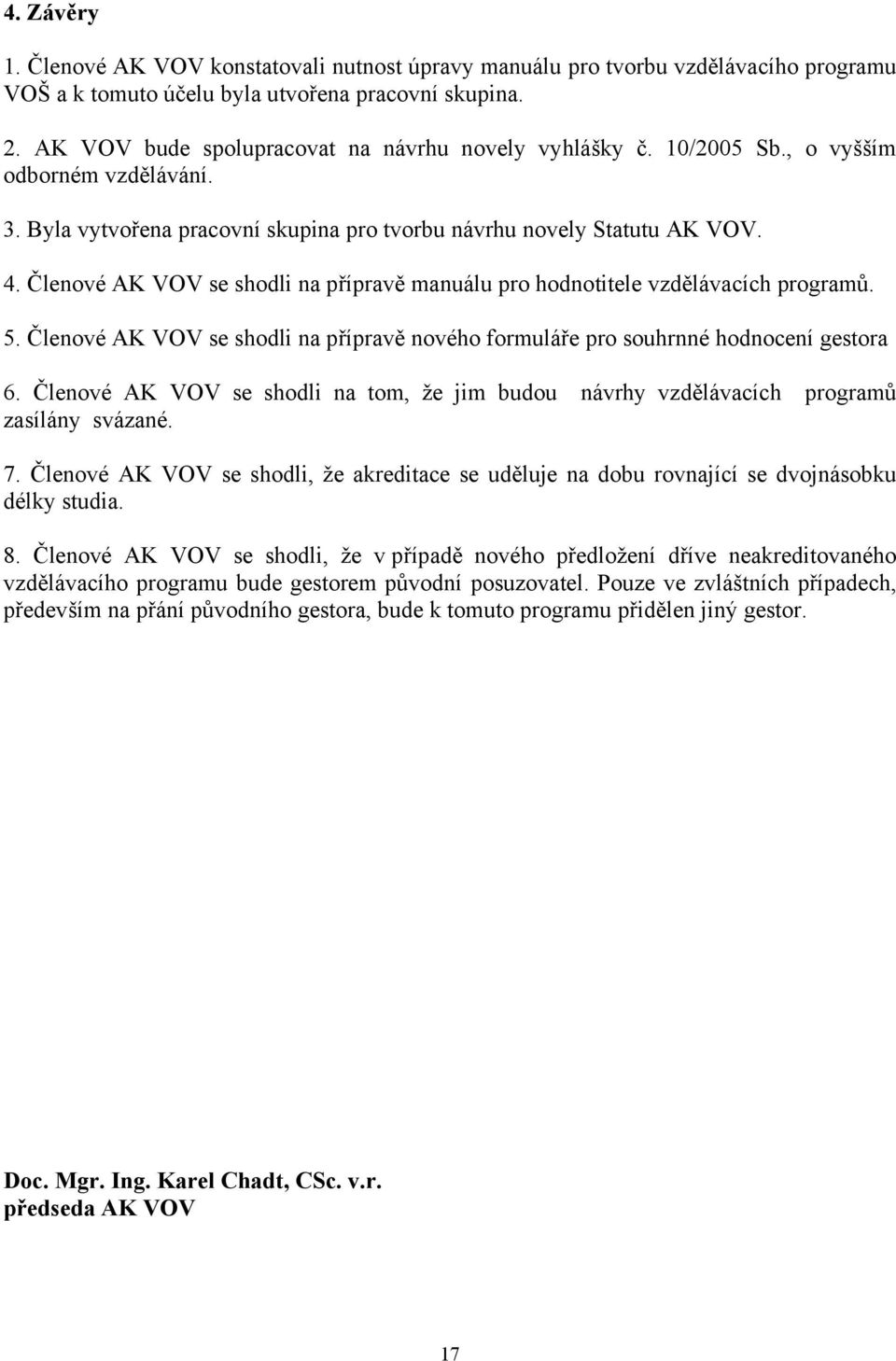 Členové AK VOV se shodli na přípravě manuálu pro hodnotitele vzdělávacích programů. 5. Členové AK VOV se shodli na přípravě nového formuláře pro souhrnné hodnocení gestora 6.