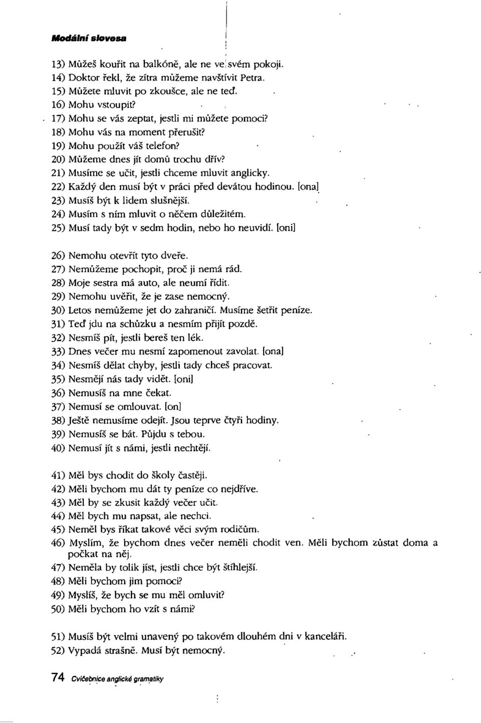 21) Musime se ucit, jestli chceme mluvit anglicky. 22) Kazdy den musi byt ν prâci pfed devâtou hodinou. lona] 23) Musis byt к lidem slusnëjsi. 24) Musim s nim mluvit о песет dùlezitém.