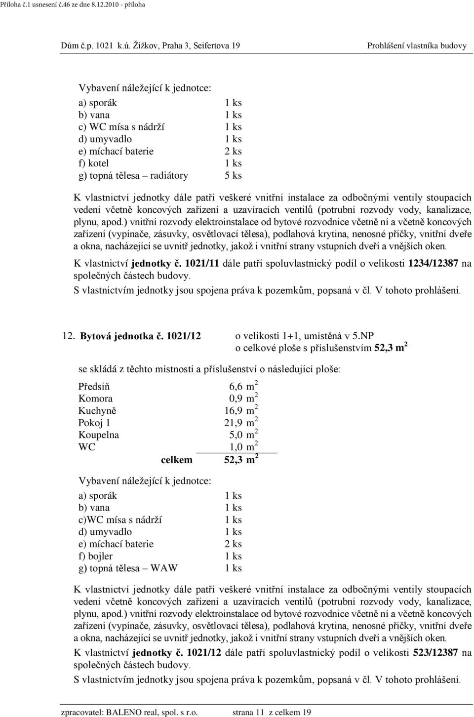 NP o celkové ploše s příslušenstvím 52,3 m 2 Předsíň 6,6 m 2 Komora 0,9 m 2 Kuchyně 16,9 m 2 Pokoj 1 21,9 m 2 Koupelna 5,0 m 2 WC 1,0 m 2 celkem 52,3 m 2 b) vana 1 ks