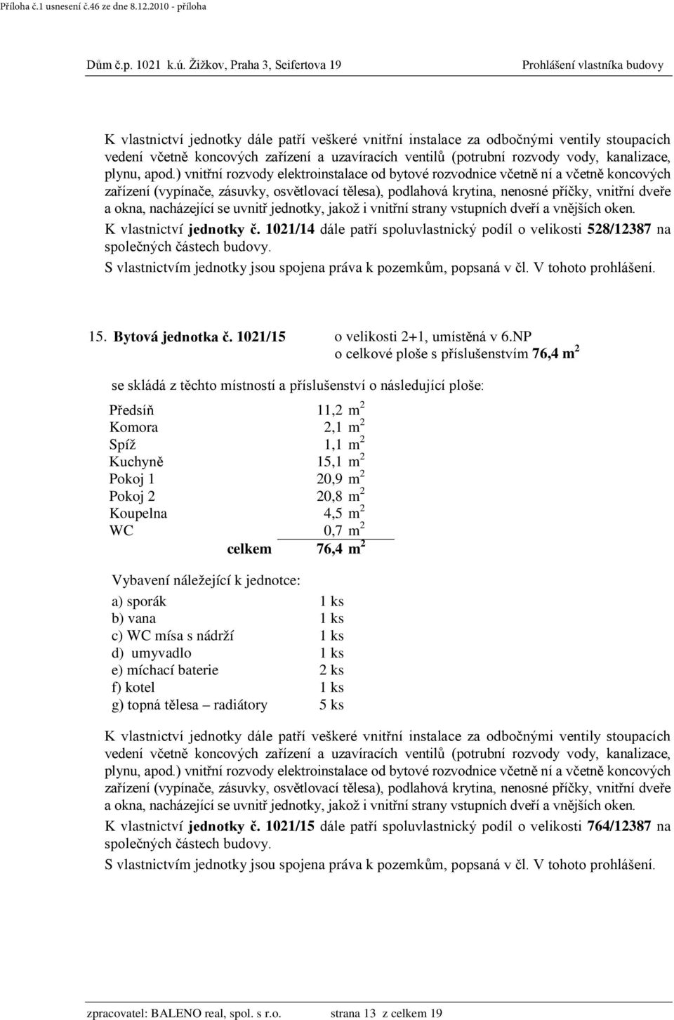 NP o celkové ploše s příslušenstvím 76,4 m 2 Předsíň 11,2 m 2 Komora 2,1 m 2 Spíž 1,1 m 2 Kuchyně 15,1 m 2 Pokoj 1 20,9 m 2 Pokoj 2 20,8 m 2 Koupelna