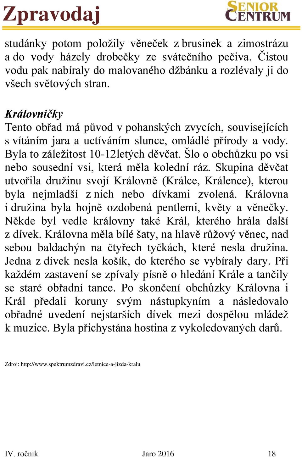 Šlo o obchůzku po vsi nebo sousední vsi, která měla kolední ráz. Skupina děvčat utvořila družinu svojí Královně (Králce, Králence), kterou byla nejmladší z nich nebo dívkami zvolená.