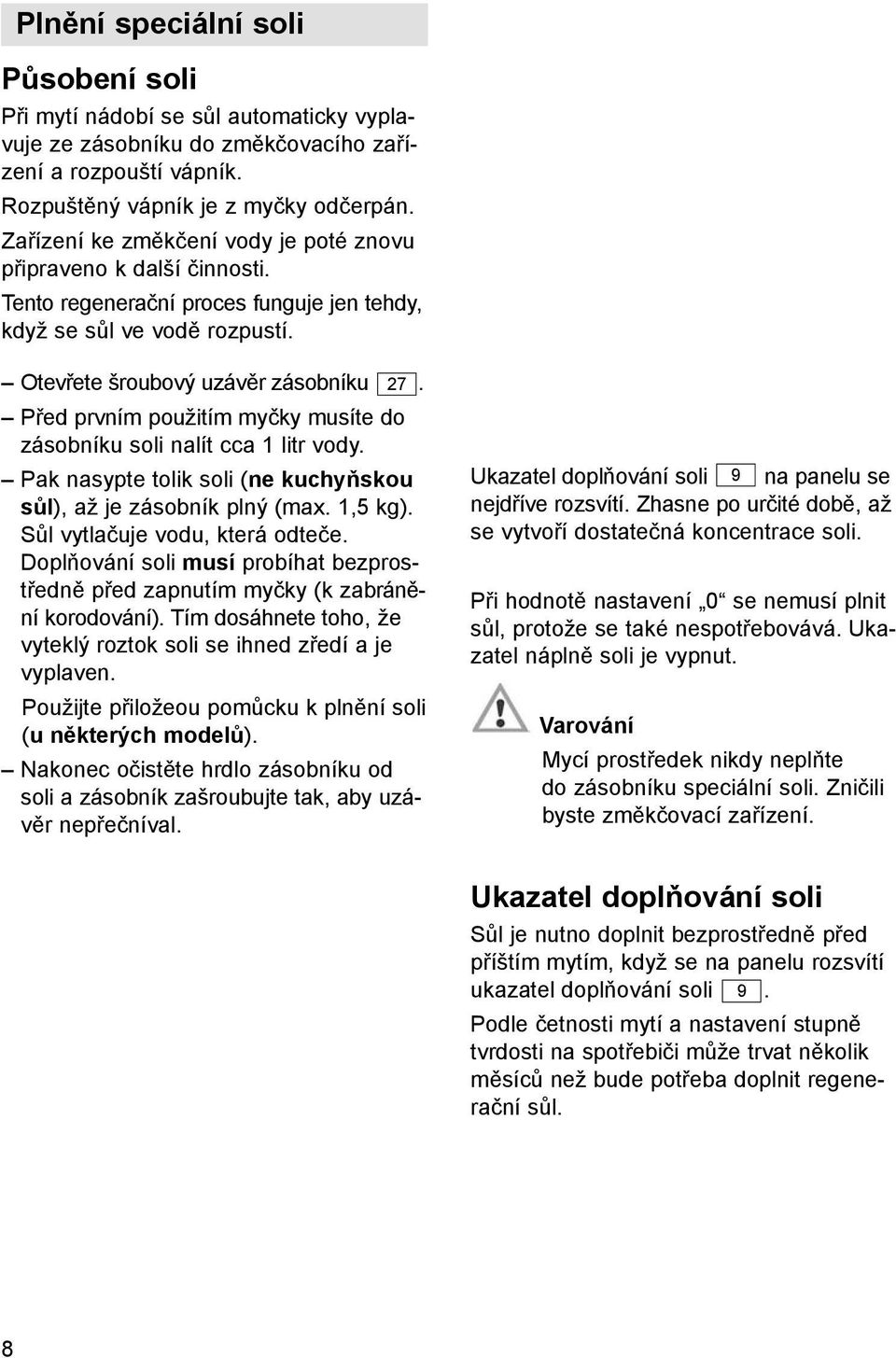 Před prvním použitím myčky musíte do zásobníku soli nalít cca 1 litr vody. Pak nasypte tolik soli (ne kuchyňskou sůl), až je zásobník plný (max. 1,5 kg). Sůl vytlačuje vodu, která odteče.