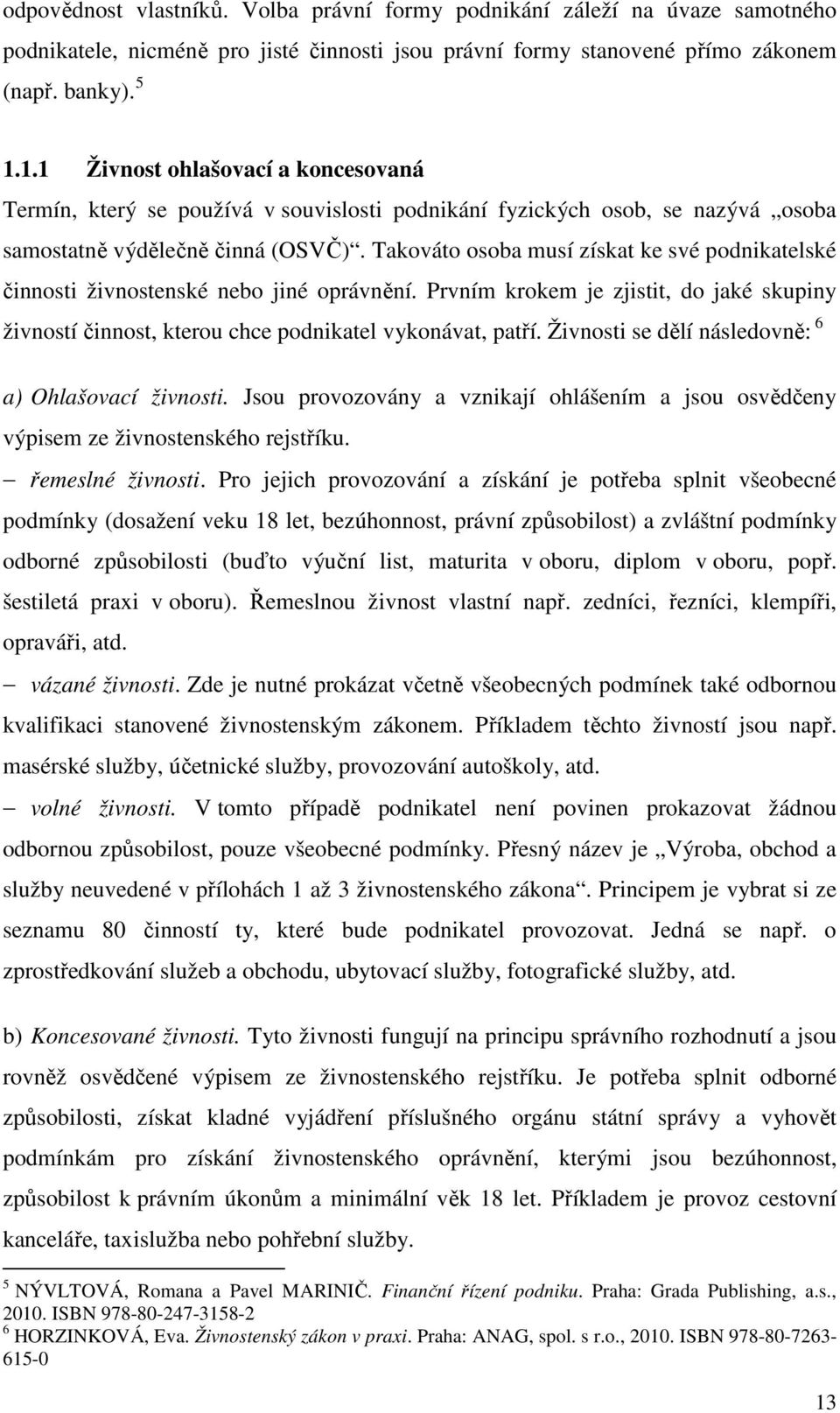 Takováto osoba musí získat ke své podnikatelské činnosti živnostenské nebo jiné oprávnění. Prvním krokem je zjistit, do jaké skupiny živností činnost, kterou chce podnikatel vykonávat, patří.