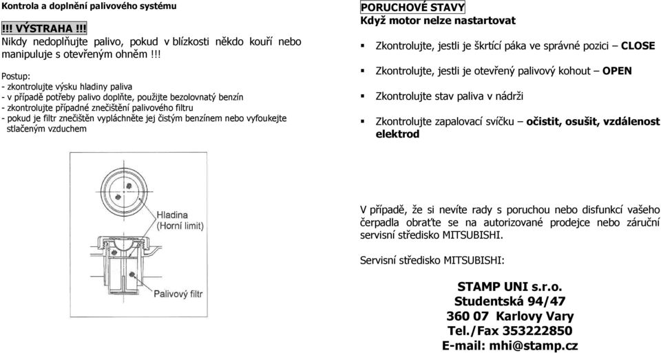 vypláchněte jej čistým benzínem nebo vyfoukejte stlačeným vzduchem PORUCHOVÉ STAVY Když motor nelze nastartovat Zkontrolujte, jestli je škrtící páka ve správné pozici CLOSE Zkontrolujte, jestli je