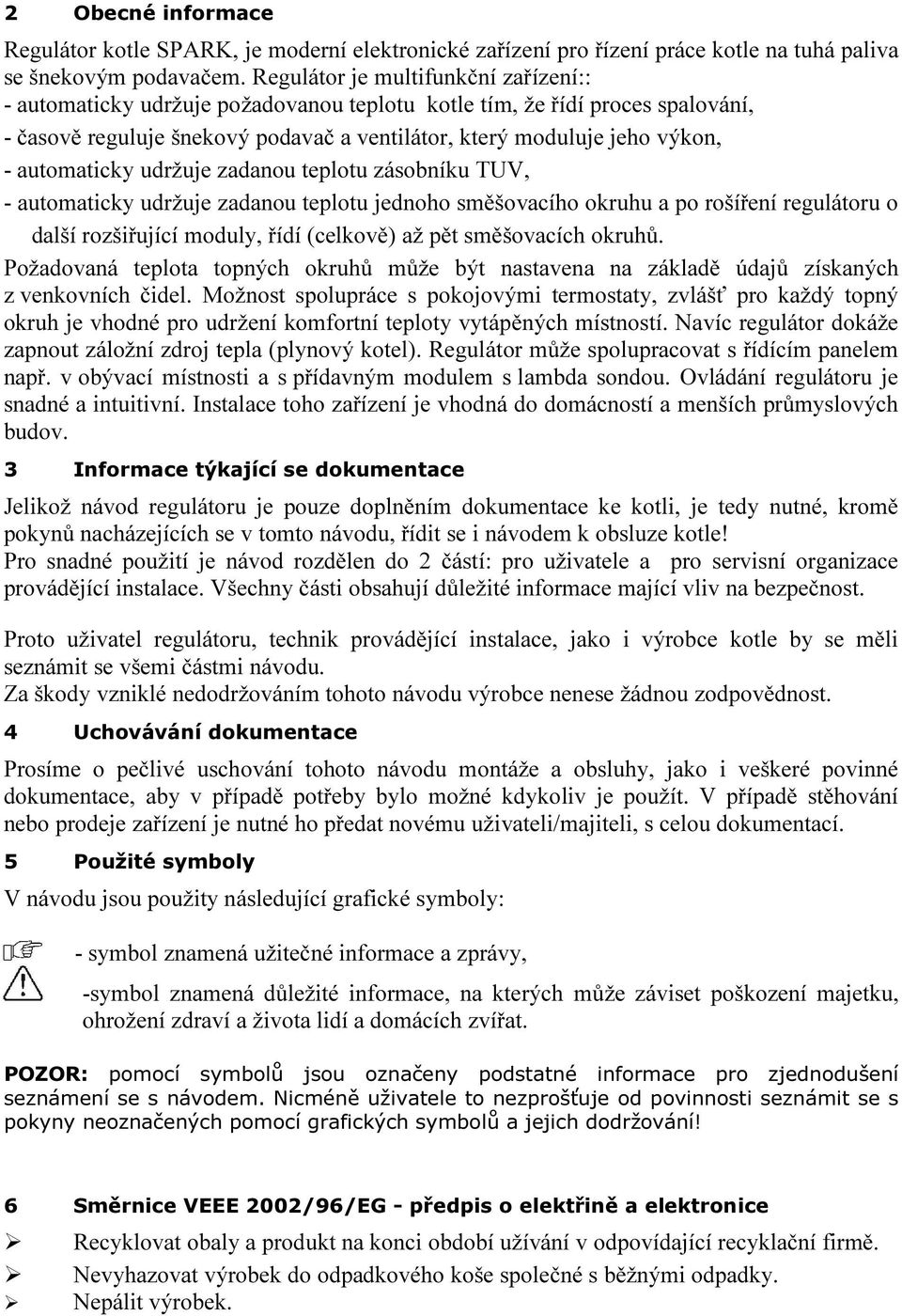 automaticky udržuje zadanou teplotu zásobníku TUV, - automaticky udržuje zadanou teplotu jednoho směšovacího okruhu a po rošíření regulátoru o další rozšiřující moduly, řídí (celkově) až pět