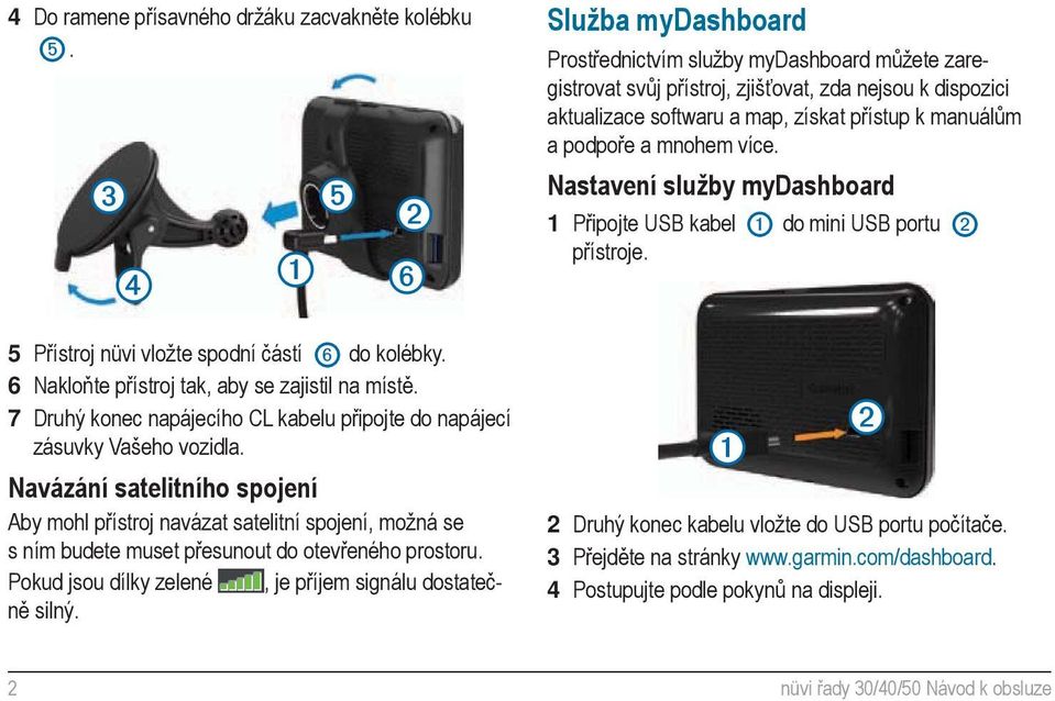 více. Nastavení služby mydashboard 1 Připojte USB kabel do mini USB portu přístroje. 5 Přístroj nüvi vložte spodní částí do kolébky. 6 Nakloňte přístroj tak, aby se zajistil na místě.