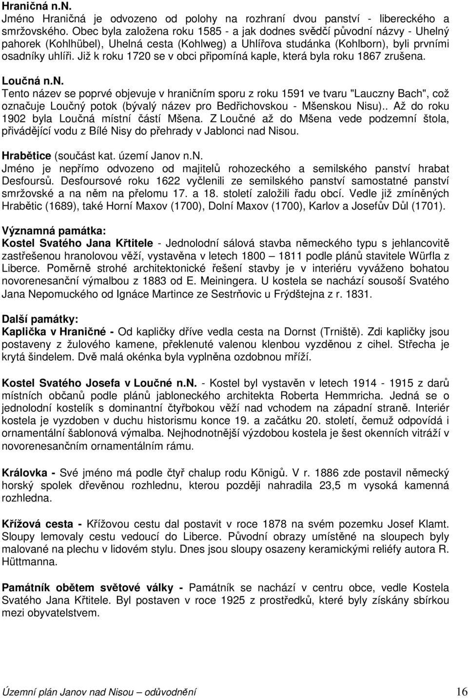 Již k roku 1720 se v obci připomíná kaple, která byla roku 1867 zrušena. Loučná n.n. Tento název se poprvé objevuje v hraničním sporu z roku 1591 ve tvaru "Lauczny Bach", což označuje Loučný potok (bývalý název pro Bedřichovskou - Mšenskou Nisu).