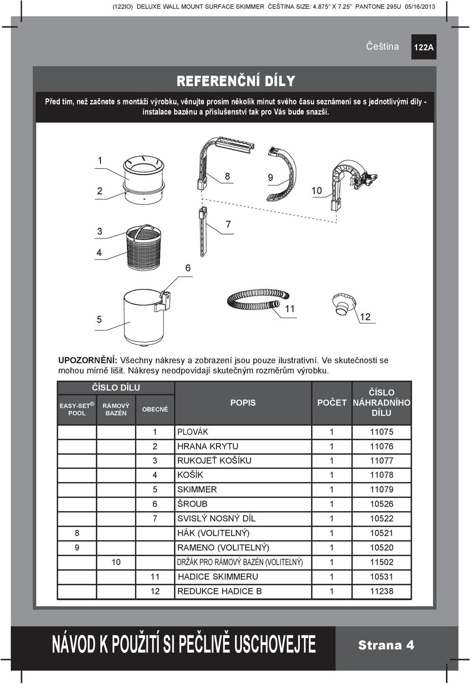 EASY-SET POOL ČÍSLO DÍLU RÁMOVÝ BAZÉN OBECNÉ POPIS POČET ČÍSLO NÁHRADNÍHO DÍLU 1 PLOVÁK 1 11075 2 HRANA KRYTU 1 11076 3 RUKOJEŤ KOŠÍKU 1 11077 4 KoŠÍK 1 11078 5 SKIMMER 1 11079 6 ŠROUB 1