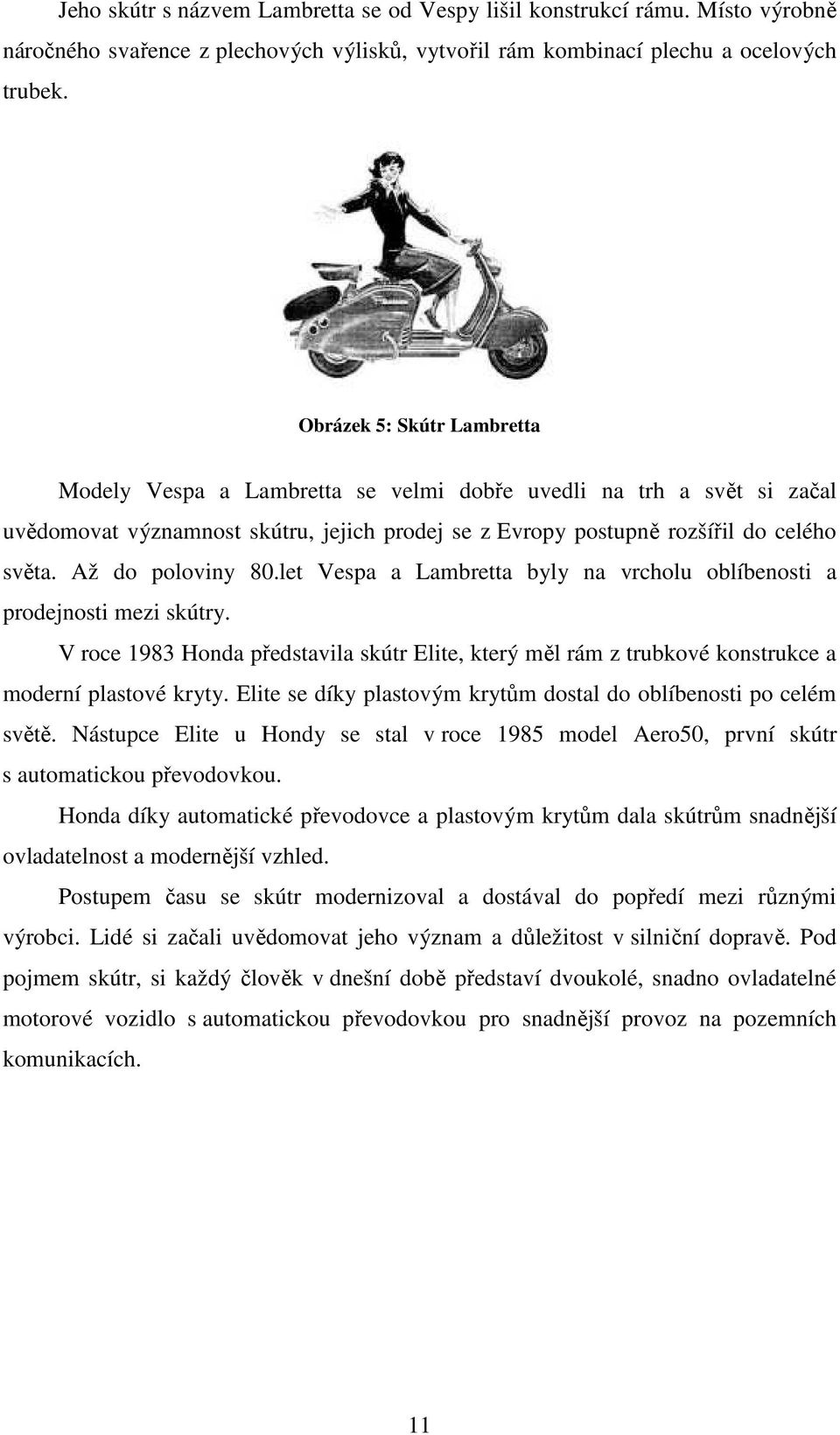 Až do poloviny 80.let Vespa a Lambretta byly na vrcholu oblíbenosti a prodejnosti mezi skútry. V roce 1983 Honda představila skútr Elite, který měl rám z trubkové konstrukce a moderní plastové kryty.