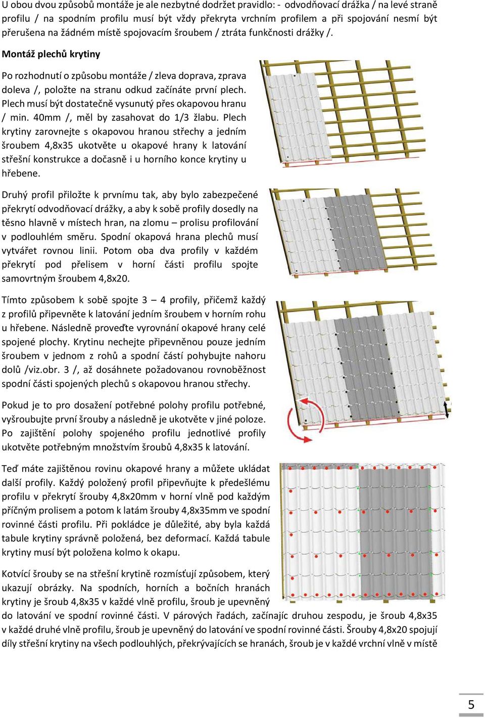 Montáž plechů krytiny Po rozhodnutí o způsobu montáže / zleva doprava, zprava doleva /, položte na stranu odkud začínáte první plech. Plech musí být dostatečně vysunutý přes okapovou hranu / min.