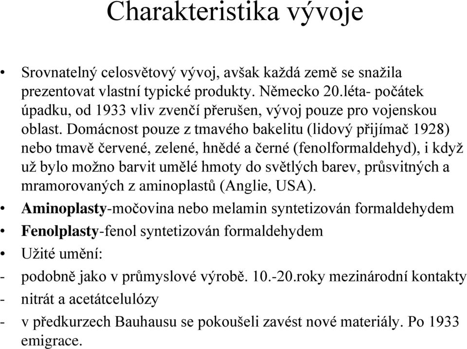 Domácnost pouze z tmavého bakelitu (lidový přijímač 1928) nebo tmavě červené, zelené, hnědé a černé (fenolformaldehyd), i když už bylo možno barvit umělé hmoty do světlých barev,