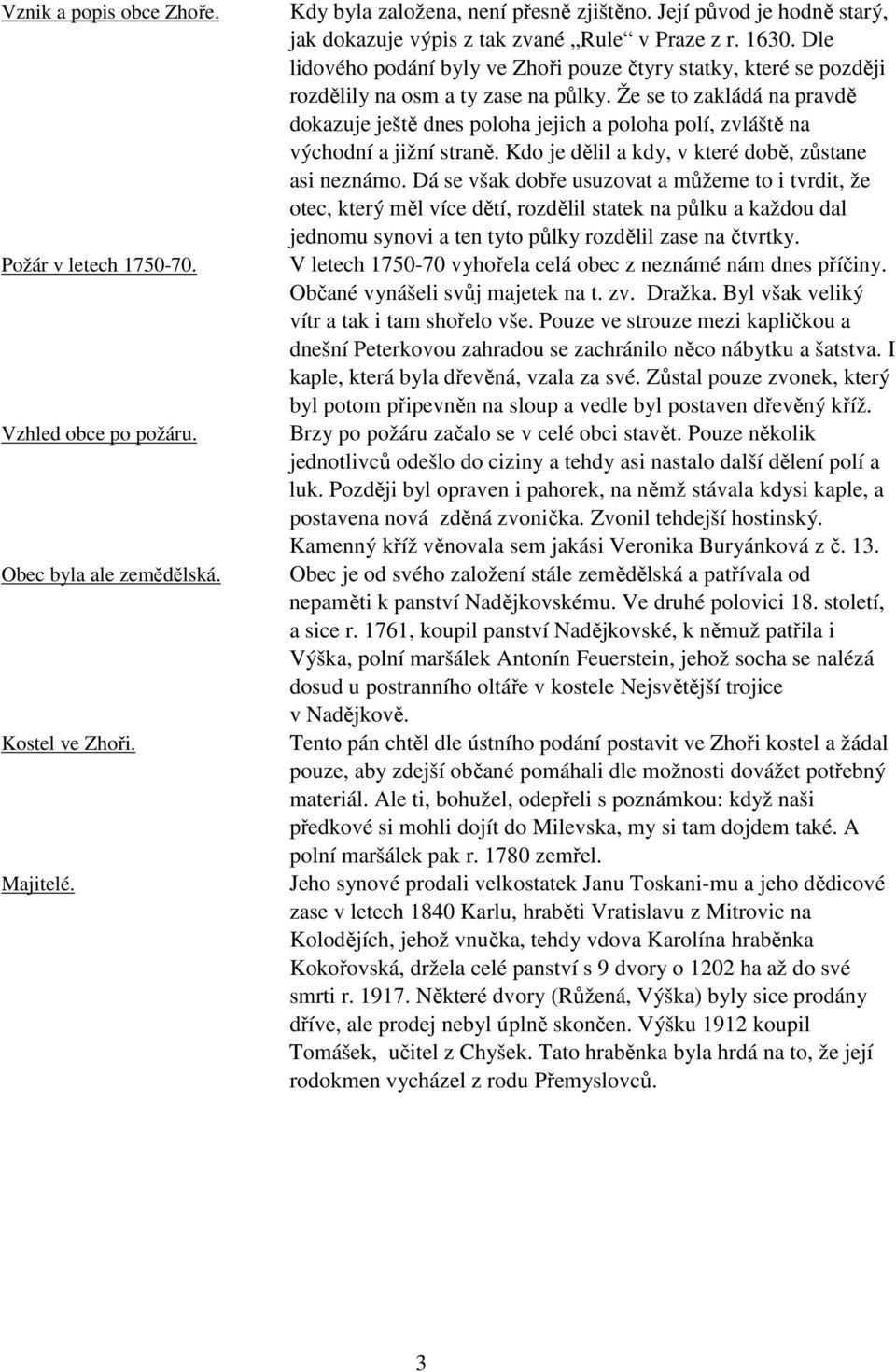 Že se to zakládá na pravdě dokazuje ještě dnes poloha jejich a poloha polí, zvláště na východní a jižní straně. Kdo je dělil a kdy, v které době, zůstane asi neznámo.