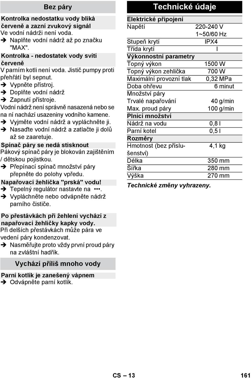 Vodní nádrž není správně nasazená nebo se na ní nachází usazeniny vodního kamene. Vyjměte vodní nádrž a vypláchněte ji. Nasaďte vodní nádrž a zatlačte ji dolů až se zaaretuje.