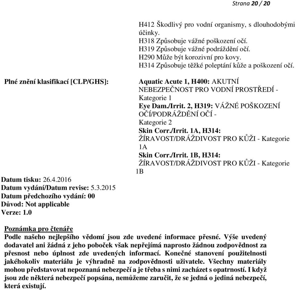 0 Aquatic Acute 1, H400: AKUTNÍ NEBEZPEČNOST PRO VODNÍ PROSTŘEDÍ - Kategorie 1 Eye Dam./Irrit. 2, H319: VÁŽNÉ POŠKOZENÍ OČÍ/PODRÁŽDĚNÍ OČÍ - Kategorie 2 Skin Corr./Irrit. 1A, H314: ŽÍRAVOST/DRÁŽDIVOST PRO KŮŽI - Kategorie 1A Skin Corr.