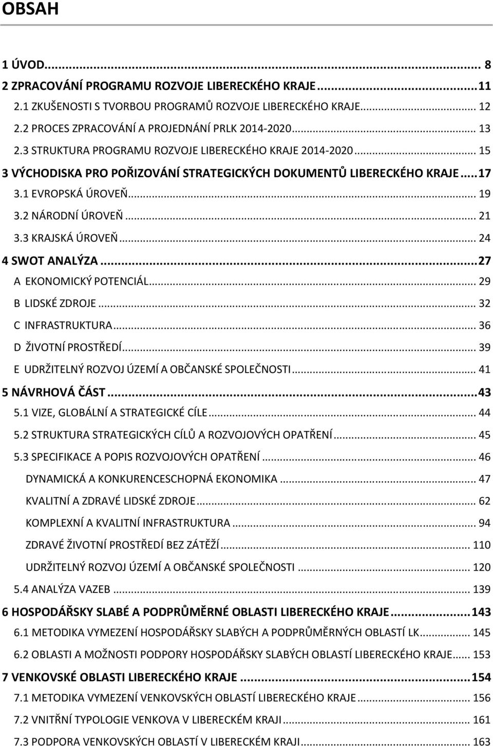 3 KRAJSKÁ ÚROVEŇ... 24 4 SWOT ANALÝZA...27 A EKONOMICKÝ POTENCIÁL... 29 B LIDSKÉ ZDROJE... 32 C INFRASTRUKTURA... 36 D ŽIVOTNÍ PROSTŘEDÍ... 39 E UDRŽITELNÝ ROZVOJ ÚZEMÍ A OBČANSKÉ SPOLEČNOSTI.