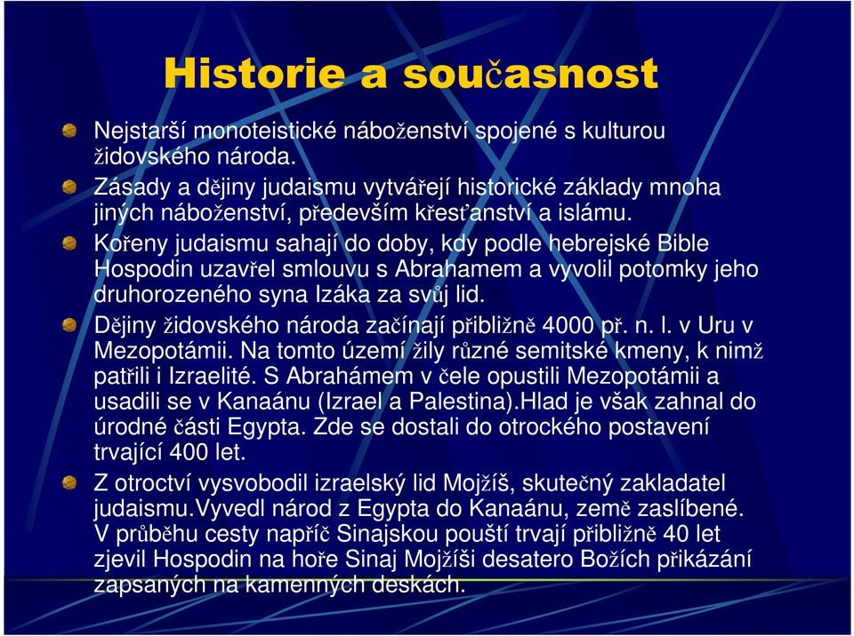 Kořeny judaismu sahají do doby, kdy podle hebrejské Bible Hospodin uzavřel smlouvu s Abrahamem a vyvolil potomky jeho druhorozeného syna Izáka za svůj lid.
