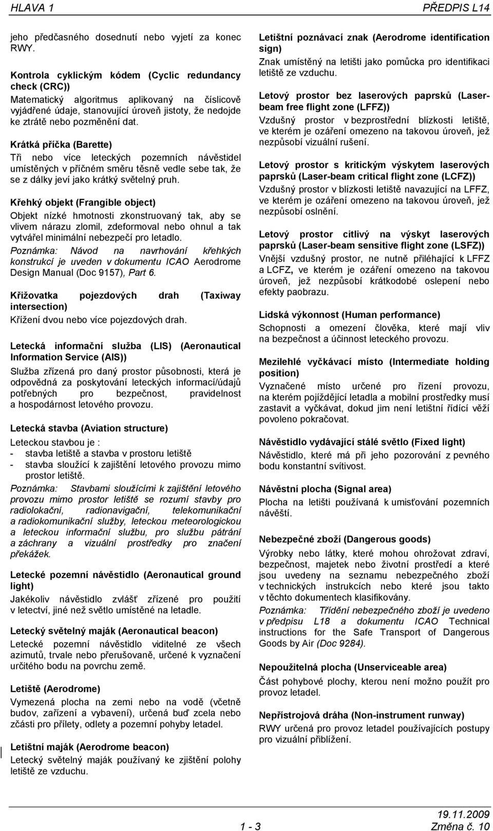 Krátká příčka (Barette) Tři nebo více leteckých pozemních návěstidel umístěných v příčném směru těsně vedle sebe tak, že se z dálky jeví jako krátký světelný pruh.