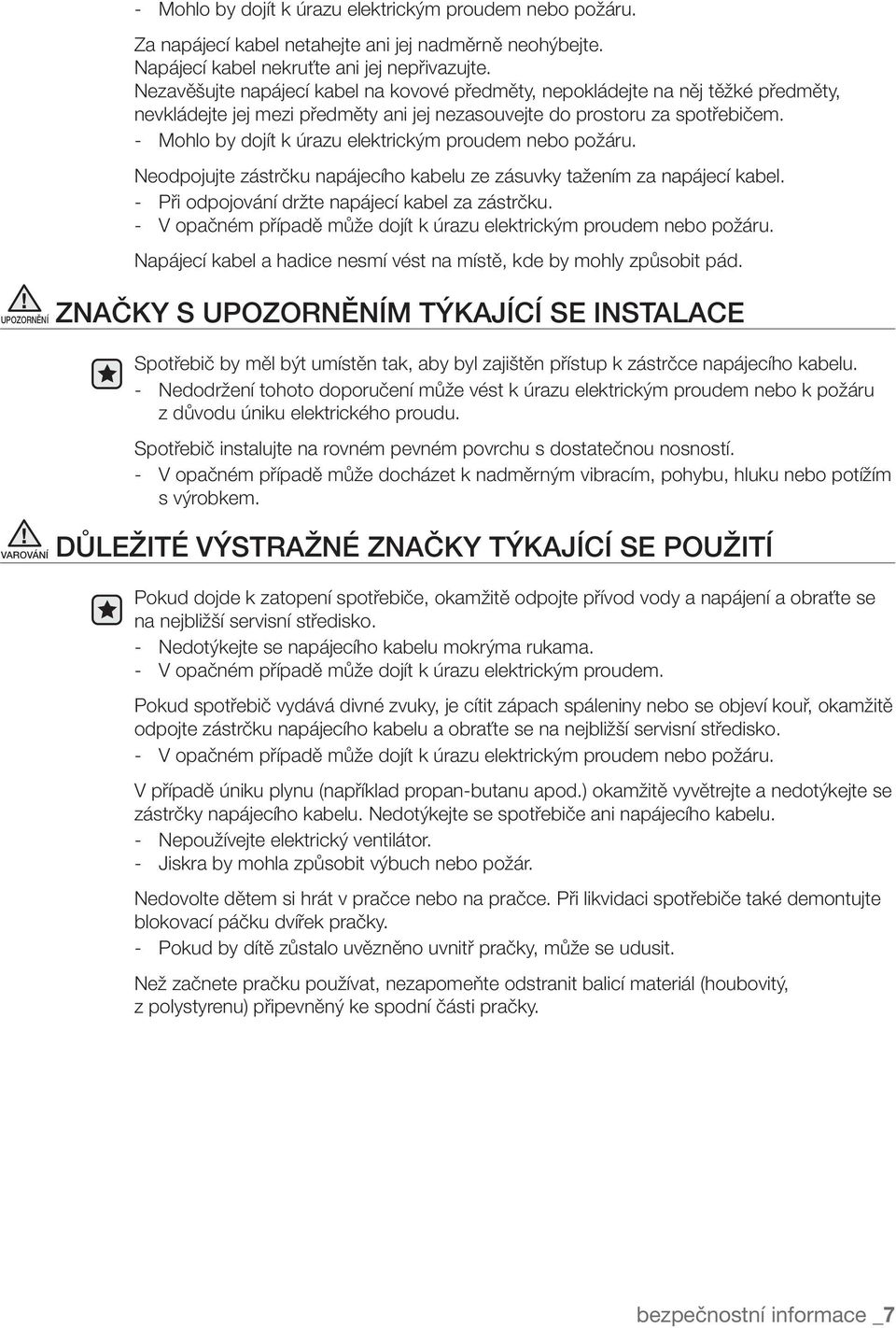 - Mohlo by dojít k úrazu elektrickým proudem nebo požáru. Neodpojujte zástrčku napájecího kabelu ze zásuvky tažením za napájecí kabel. - Při odpojování držte napájecí kabel za zástrčku.