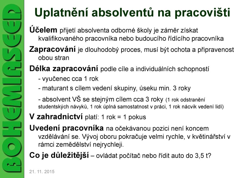 3 roky - absolvent VŠ se stejným cílem cca 3 roky (1 rok odstranění studentských návyků, 1 rok úplná samostatnost v práci, 1 rok nácvik vedení lidí) V zahradnictví platí: 1 rok = 1 pokus