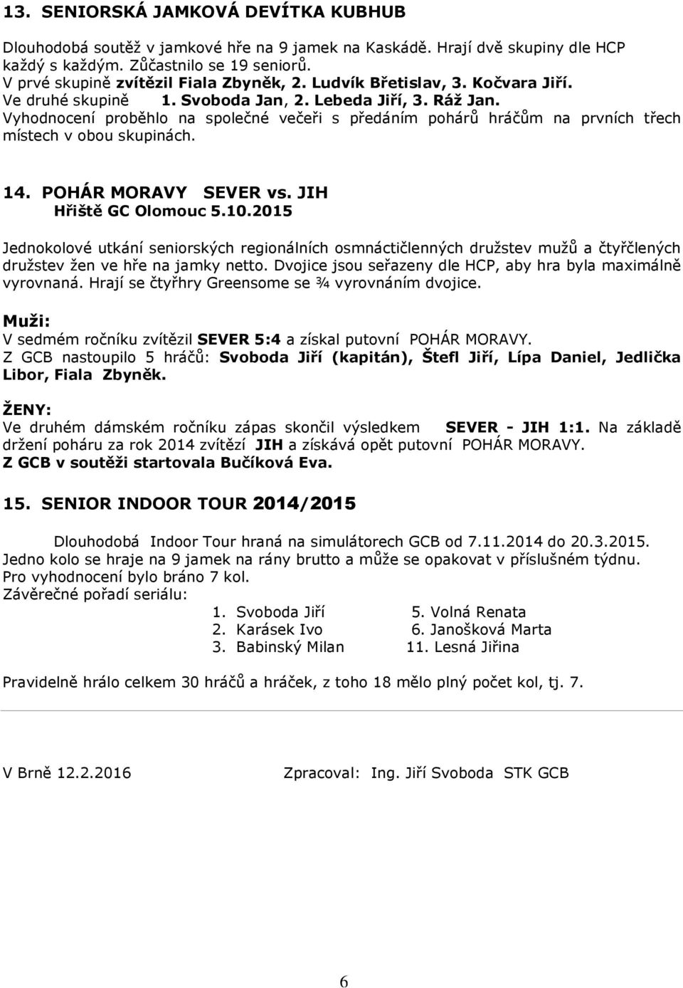 Vyhodnocení proběhlo na společné večeři s předáním pohárů hráčům na prvních třech místech v obou skupinách. 14. POHÁR MORAVY SEVER vs. JIH Hřiště GC Olomouc 5.10.