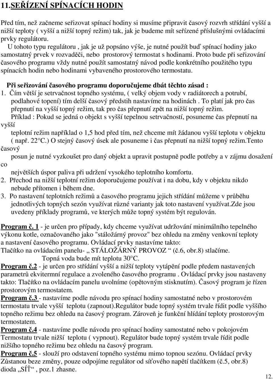 U tohoto typu regulátoru, jak je už popsáno výše, je nutné použít buď spínací hodiny jako samostatný prvek v rozvaděči, nebo prostorový termostat s hodinami.