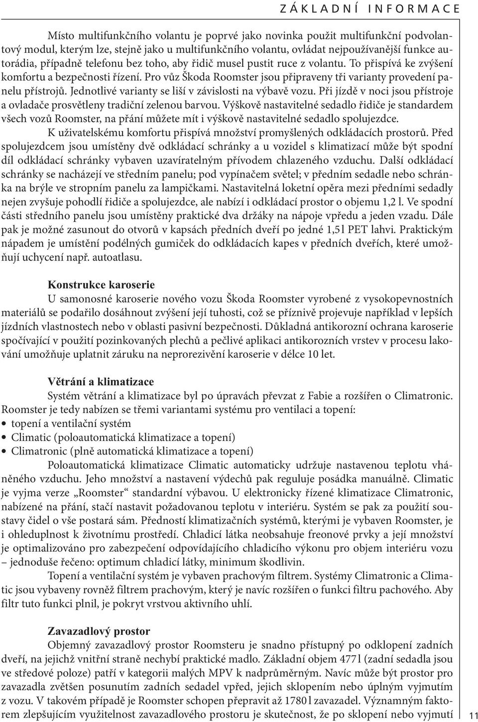 Pro vůz Škoda Roomster jsou připraveny tři varianty provedení panelu přístrojů. Jednotlivé varianty se liší v závislosti na výbavě vozu.