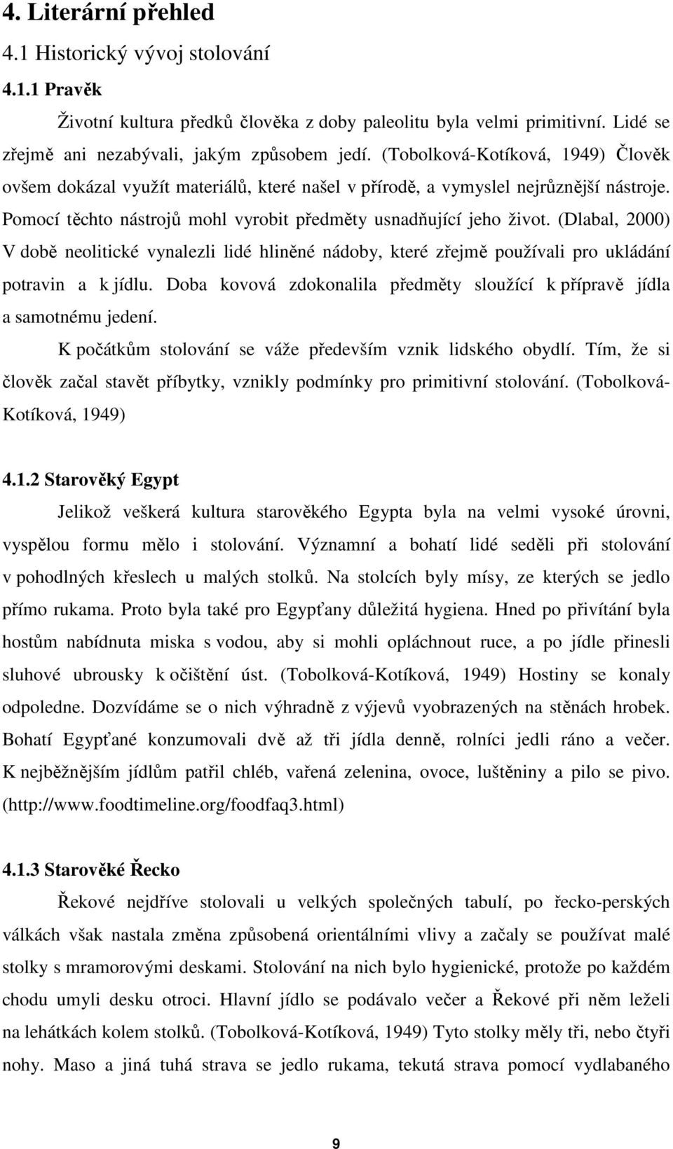 (Dlabal, 2000) V době neolitické vynalezli lidé hliněné nádoby, které zřejmě používali pro ukládání potravin a k jídlu. Doba kovová zdokonalila předměty sloužící k přípravě jídla a samotnému jedení.