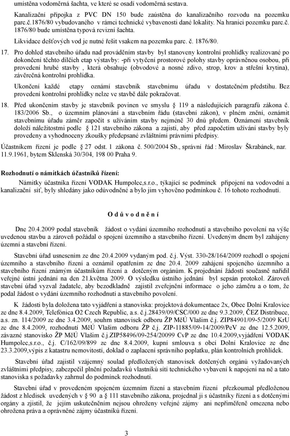 Pro dohled stavebního úřadu nad prováděním stavby byl stanoveny kontrolní prohlídky realizované po dokončení těchto dílčích etap výstavby: -při vytyčení prostorové polohy stavby oprávněnou osobou,