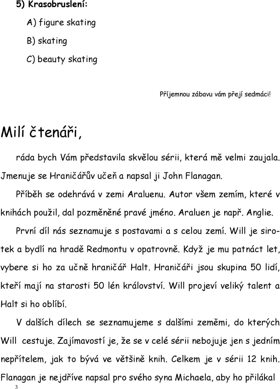 První díl nás seznamuje s postavami a s celou zemí. Will je sirotek a bydlí na hradě Redmontu v opatrovně. Když je mu patnáct let, vybere si ho za učně hraničář Halt.