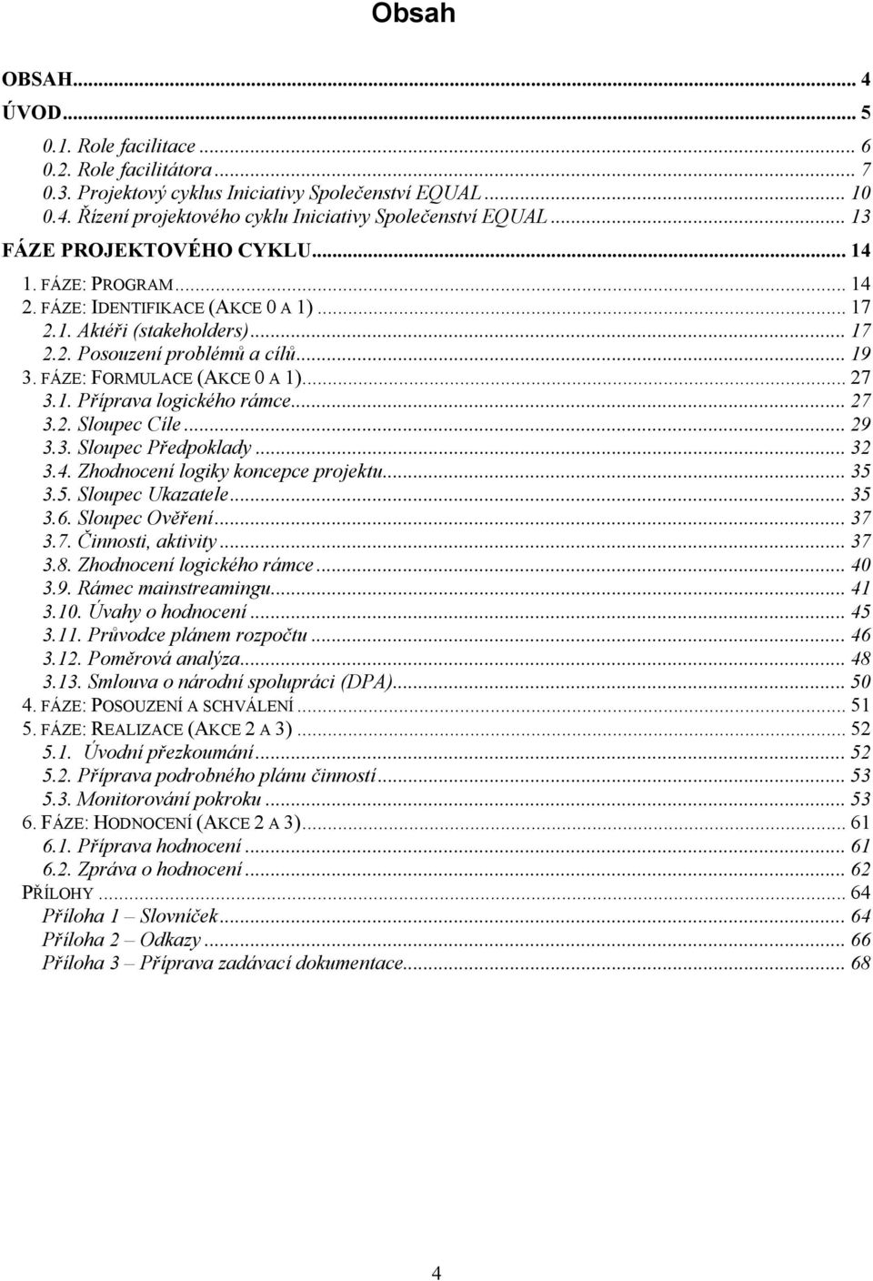 FÁZE: FORMULACE (AKCE 0 A 1)... 27 3.1. Příprava logického rámce... 27 3.2. Sloupec Cíle... 29 3.3. Sloupec Předpoklady... 32 3.4. Zhodnocení logiky koncepce projektu... 35 3.5. Sloupec Ukazatele.