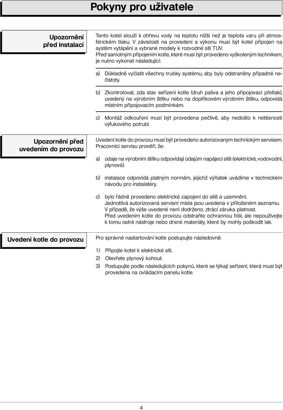 Před samotným připojením kotle, které musí být provedeno vyškoleným technikem, je nutno vykonat následující: a) Důkladně vyčistit všechny trubky systému, aby byly odstraněny případné nečistoty.