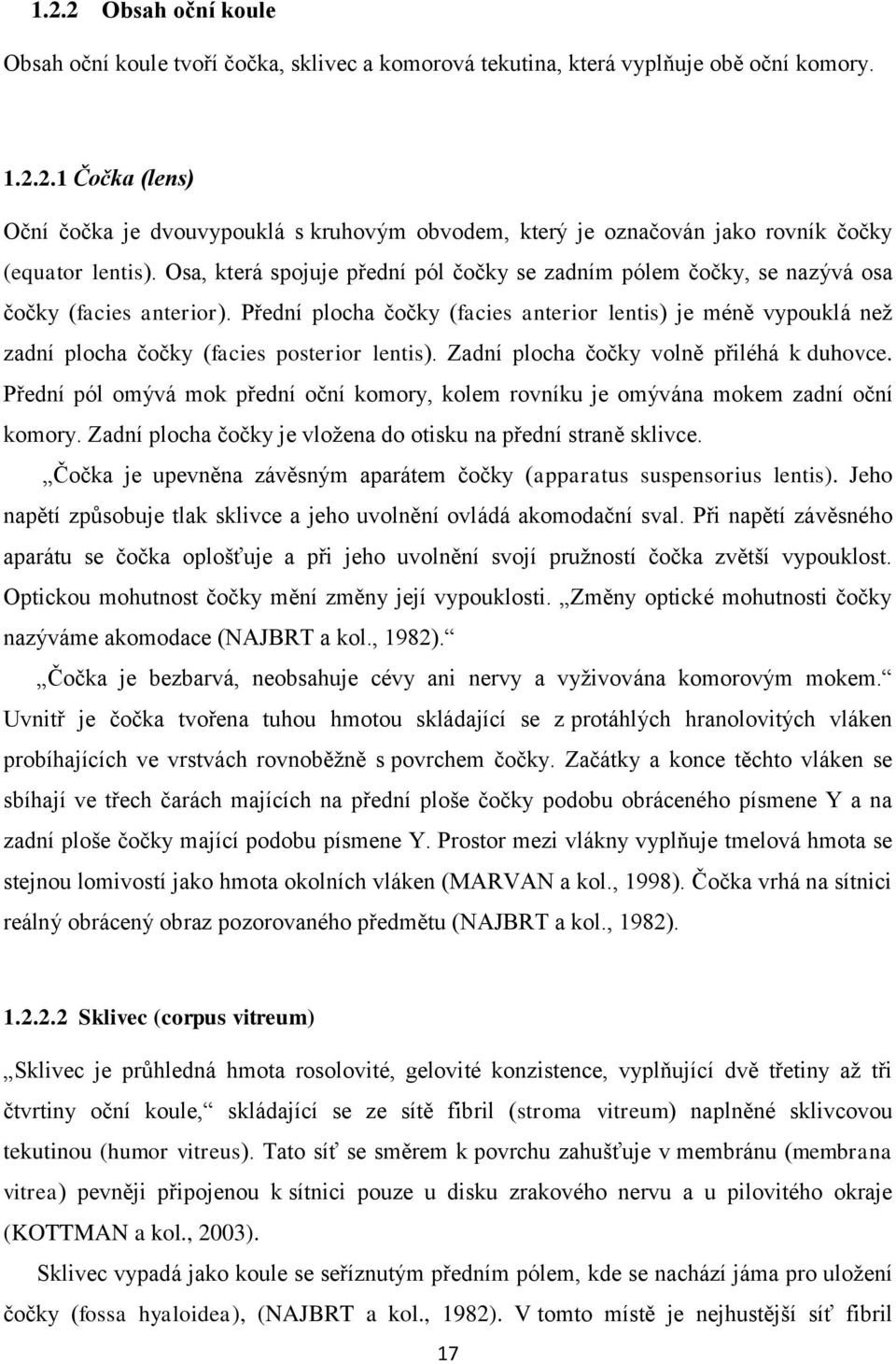 Přední plocha čočky (facies anterior lentis) je méně vypouklá neţ zadní plocha čočky (facies posterior lentis). Zadní plocha čočky volně přiléhá k duhovce.