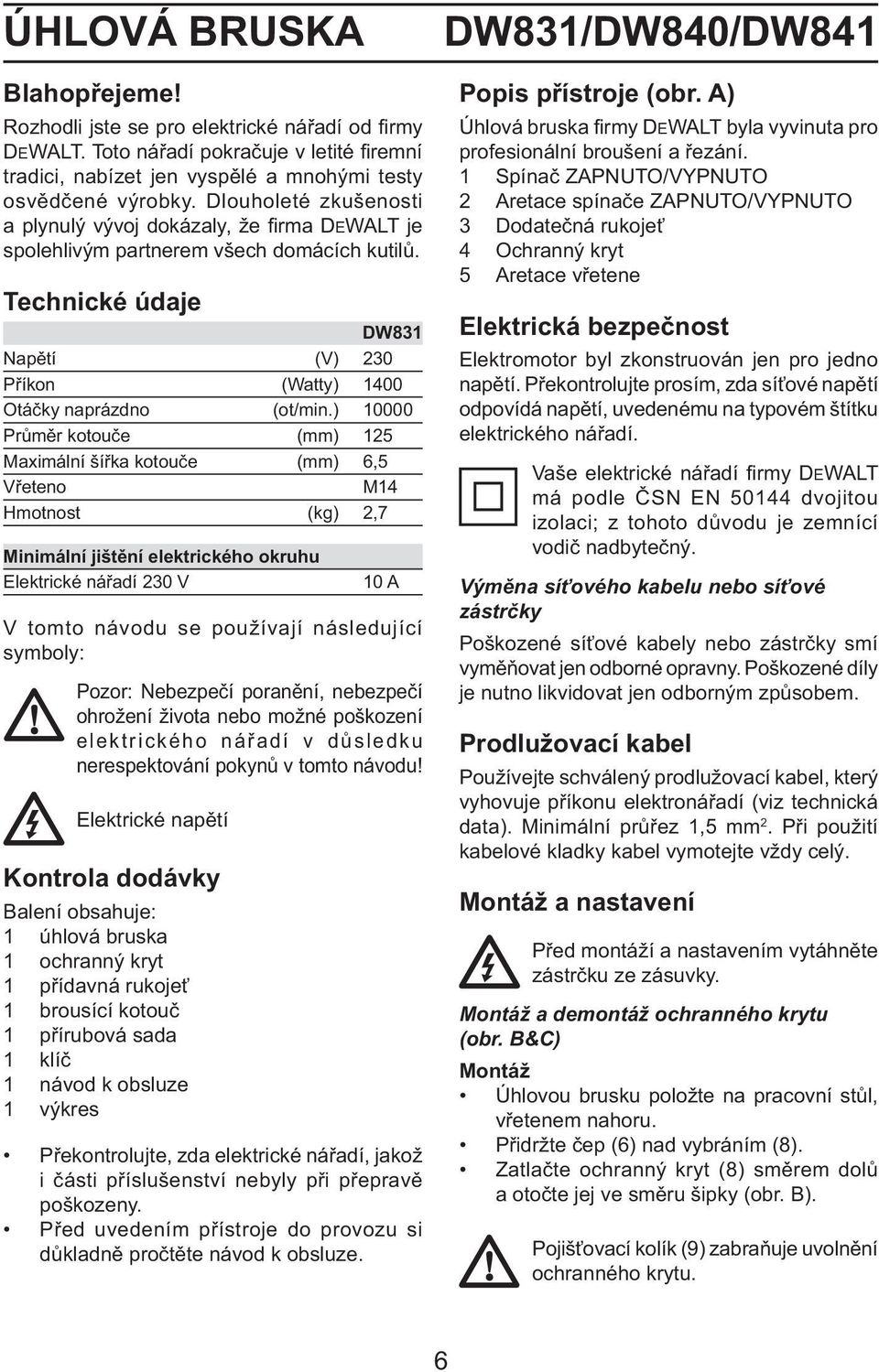 ) 10000 Průměr kotouče (mm) 125 Maximální šířka kotouče (mm) 6,5 Vřeteno M14 Hmotnost (kg) 2,7 Minimální jištění elektrického okruhu Elektrické nářadí 230 V 10 A V tomto návodu se používají