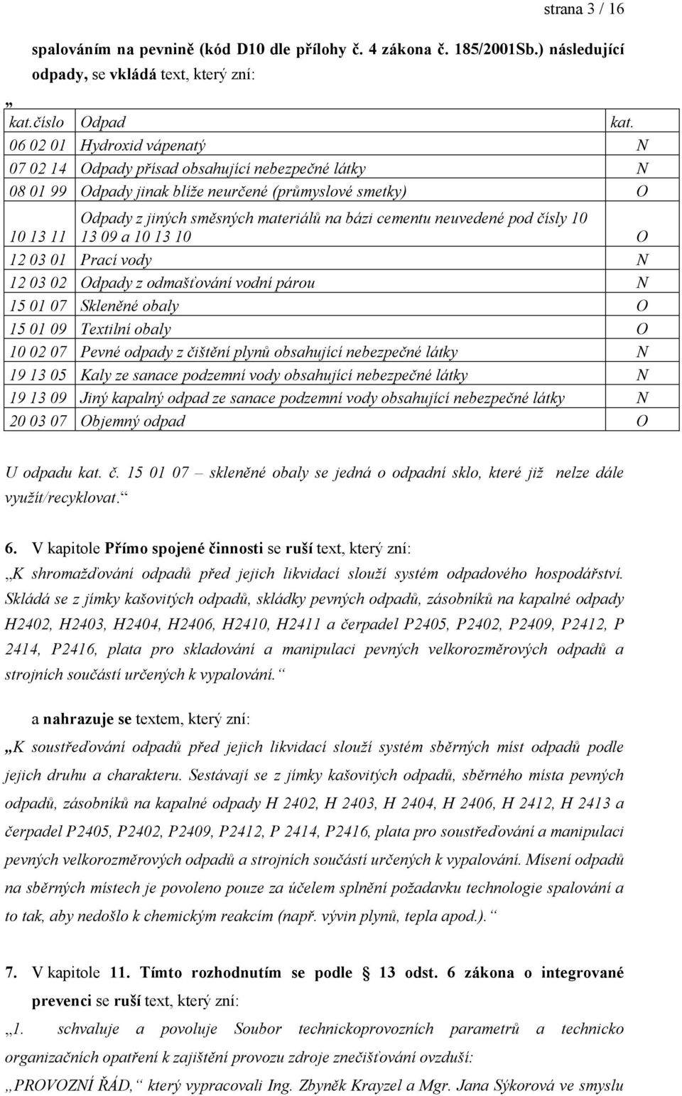 cementu neuvedené pod čísly 10 13 09 a 10 13 10 O 12 03 01 Prací vody N 12 03 02 Odpady z odmašťování vodní párou N 15 01 07 Skleněné obaly O 15 01 09 Textilní obaly O 10 02 07 Pevné odpady z čištění