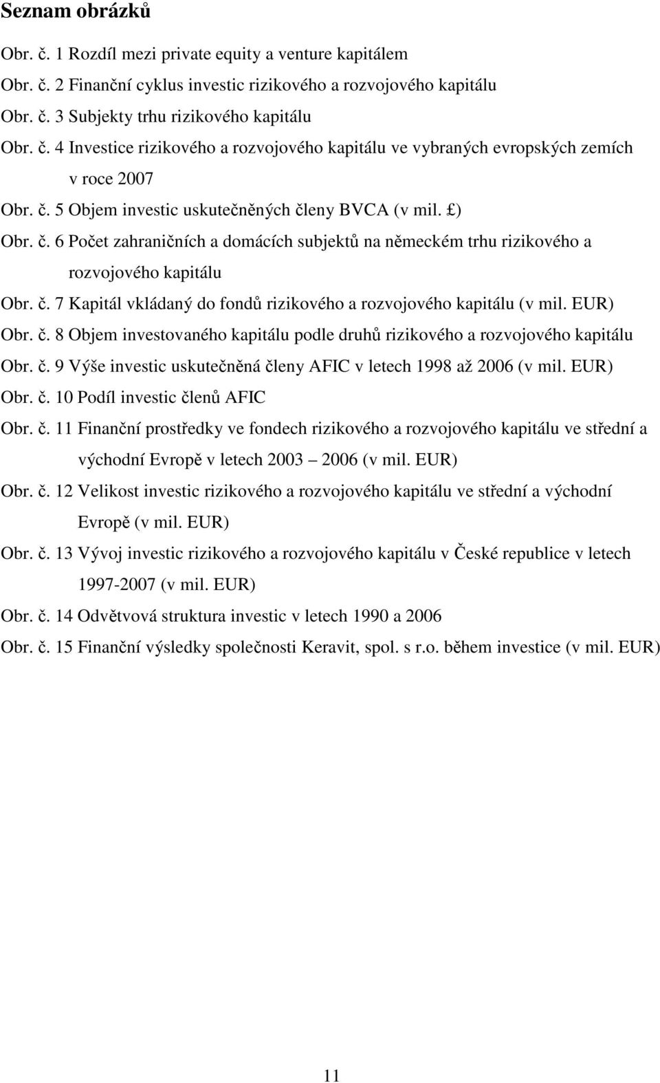 EUR) Obr. č. 8 Objem investovaného kapitálu podle druhů rizikového a rozvojového kapitálu Obr. č. 9 Výše investic uskutečněná členy AFIC v letech 1998 až 2006 (v mil. EUR) Obr. č. 10 Podíl investic členů AFIC Obr.