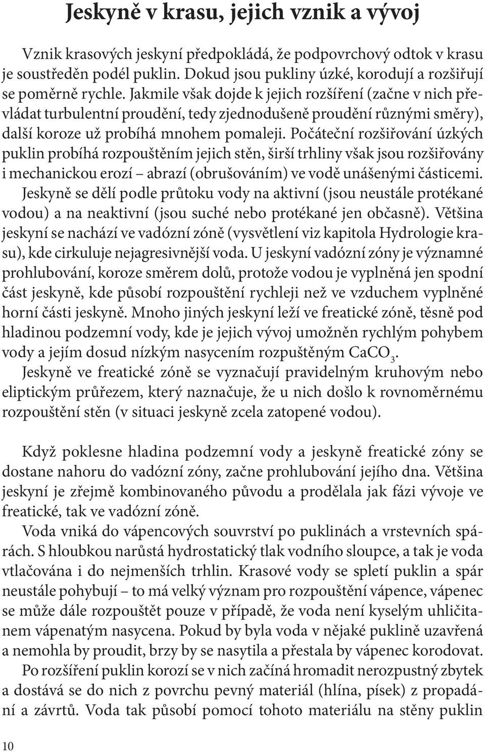 Počáteční rozšiřování úzkých puklin probíhá rozpouštěním jejich stěn, širší trhliny však jsou rozšiřovány i mechanickou erozí abrazí (obrušováním) ve vodě unášenými částicemi.