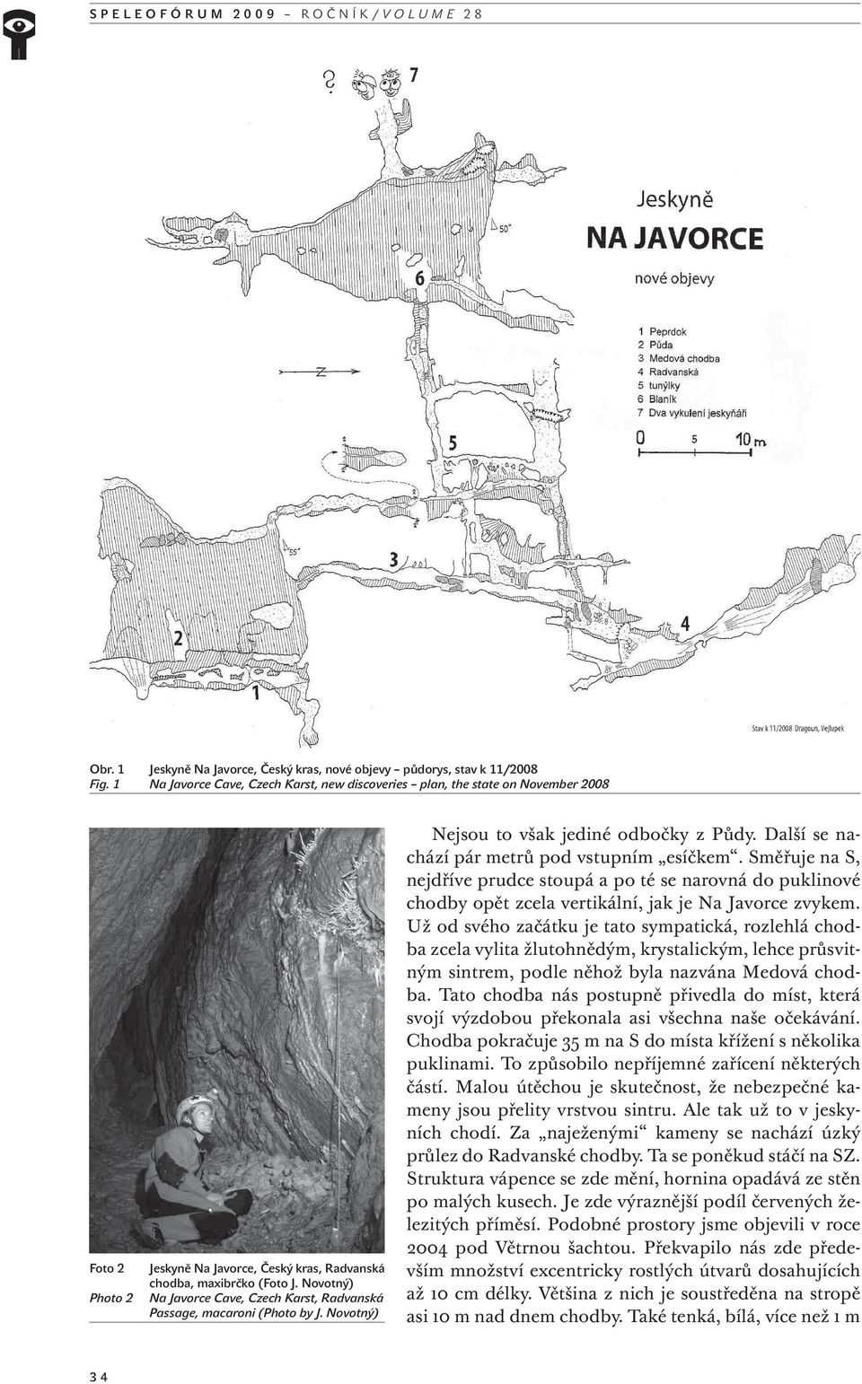 Novotný) Na Javorce Cave, Czech Karst, Radvanská Passage, macaroni (Photo by J. Novotný) Nejsou to však jediné odbočky z Půdy. Další se nachází pár metrů pod vstupním esíčkem.